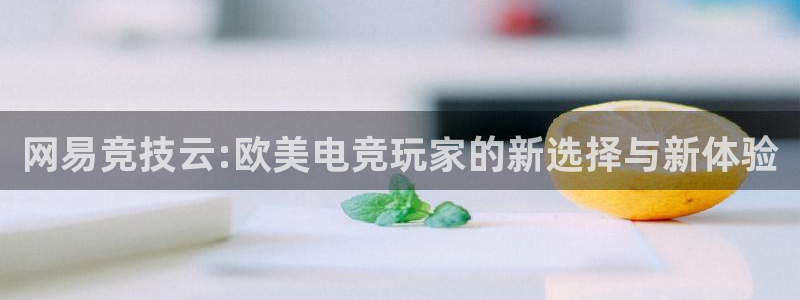 多宝电竞：网易竞技云:欧美电竞玩家的新选择与新体验
