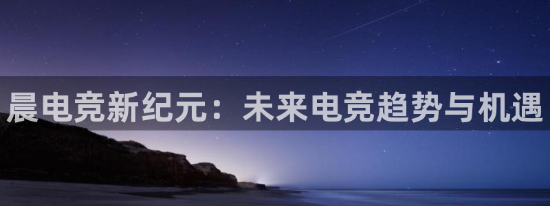多宝电竞(体育)官方网站：晨电竞新纪元：未来电竞趋势与机遇